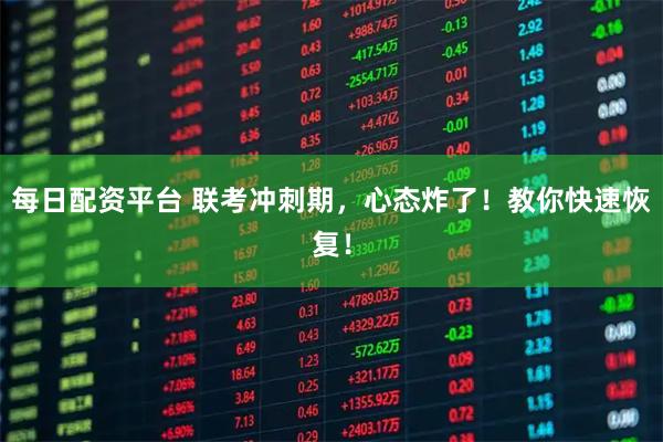每日配资平台 联考冲刺期，心态炸了！教你快速恢复！