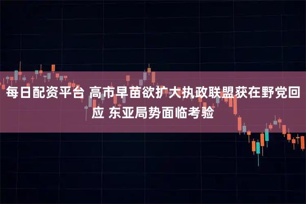每日配资平台 高市早苗欲扩大执政联盟获在野党回应 东亚局势面临考验