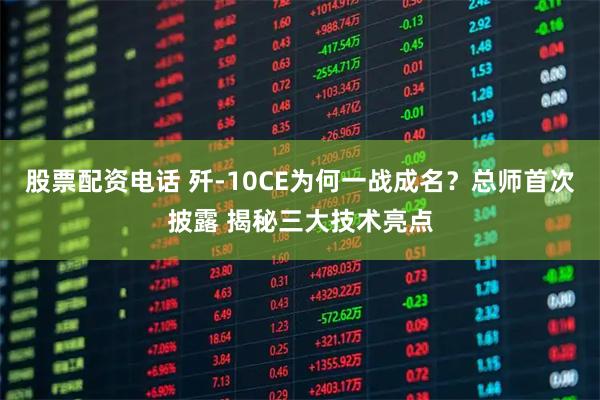 股票配资电话 歼-10CE为何一战成名？总师首次披露 揭秘三大技术亮点