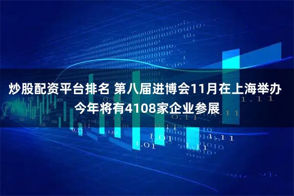 炒股配资平台排名 第八届进博会11月在上海举办 今年将有4108家企业参展