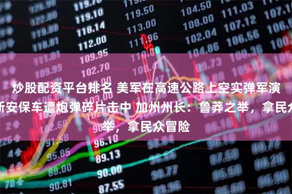 炒股配资平台排名 美军在高速公路上空实弹军演，万斯安保车遭炮弹碎片击中 加州州长：鲁莽之举，拿民众冒险