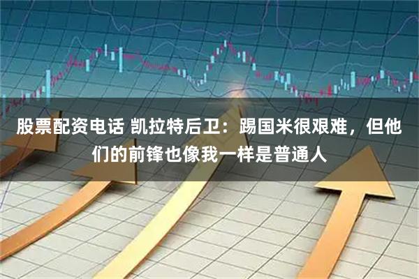 股票配资电话 凯拉特后卫：踢国米很艰难，但他们的前锋也像我一样是普通人