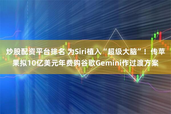 炒股配资平台排名 为Siri植入“超级大脑”！传苹果拟10亿美元年费购谷歌Gemini作过渡方案