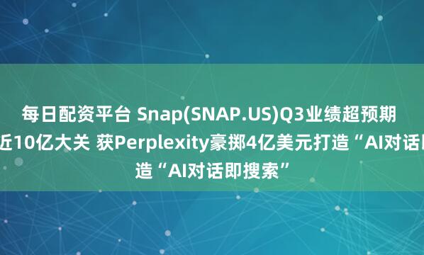 每日配资平台 Snap(SNAP.US)Q3业绩超预期 月活接近10亿大关 获Perplexity豪掷4亿美元打造“AI对话即搜索”