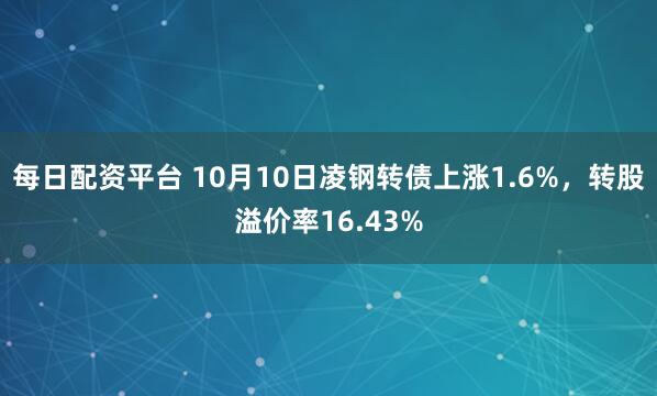 每日配资平台 10月10日凌钢转债上涨1.6%，转股溢价率16.43%