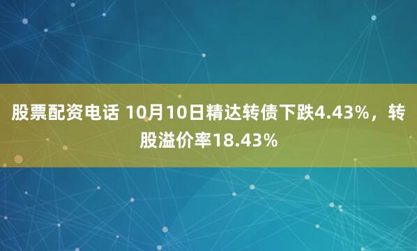 股票配资电话 10月10日精达转债下跌4.43%，转股溢价率18.43%