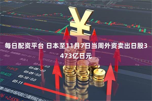 每日配资平台 日本至11月7日当周外资卖出日股3473亿日元