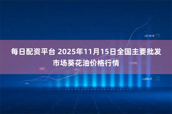 每日配资平台 2025年11月15日全国主要批发市场葵花油价格行情