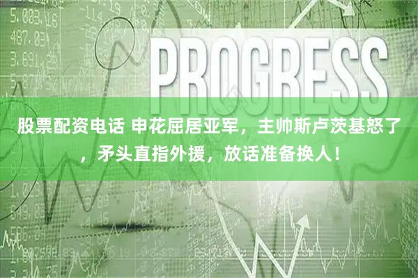 股票配资电话 申花屈居亚军，主帅斯卢茨基怒了，矛头直指外援，放话准备换人！