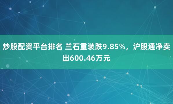 炒股配资平台排名 兰石重装跌9.85%，沪股通净卖出600.46万元