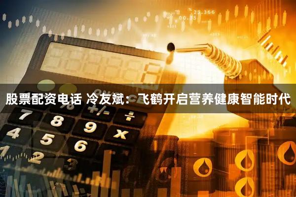 股票配资电话 冷友斌：飞鹤开启营养健康智能时代