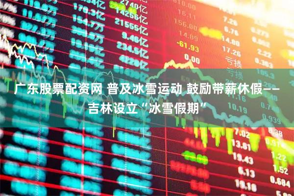 广东股票配资网 普及冰雪运动 鼓励带薪休假——吉林设立“冰雪假期”