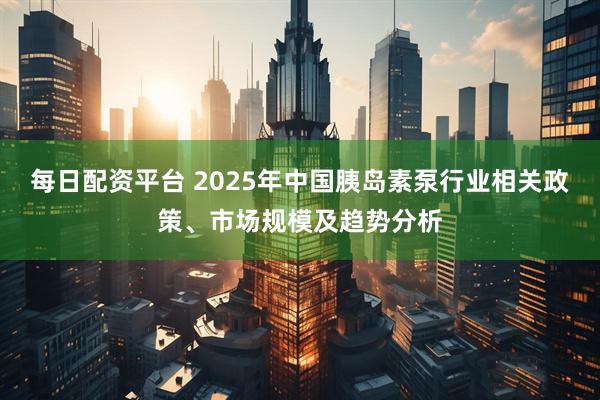 每日配资平台 2025年中国胰岛素泵行业相关政策、市场规模及趋势分析