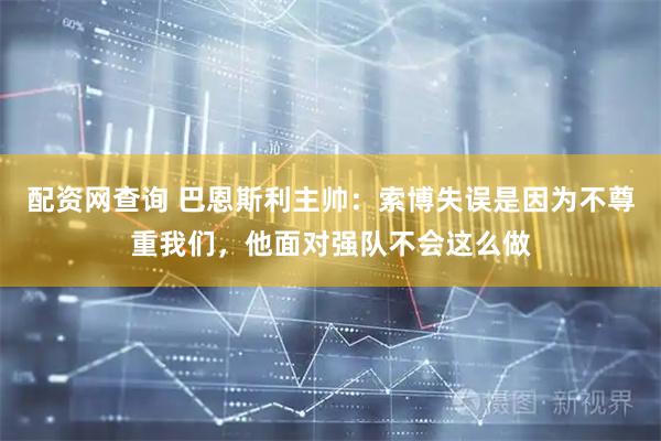 配资网查询 巴恩斯利主帅：索博失误是因为不尊重我们，他面对强队不会这么做