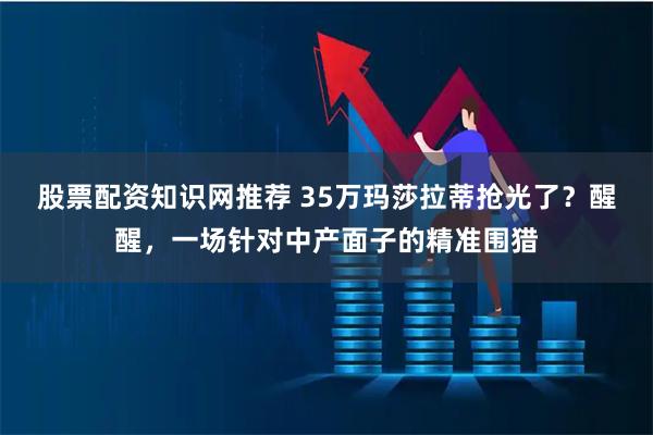 股票配资知识网推荐 35万玛莎拉蒂抢光了？醒醒，一场针对中产面子的精准围猎