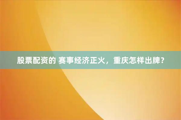 股票配资的 赛事经济正火，重庆怎样出牌？