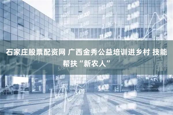石家庄股票配资网 广西金秀公益培训进乡村 技能帮扶“新农人”