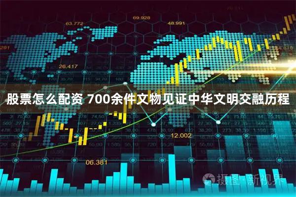 股票怎么配资 700余件文物见证中华文明交融历程