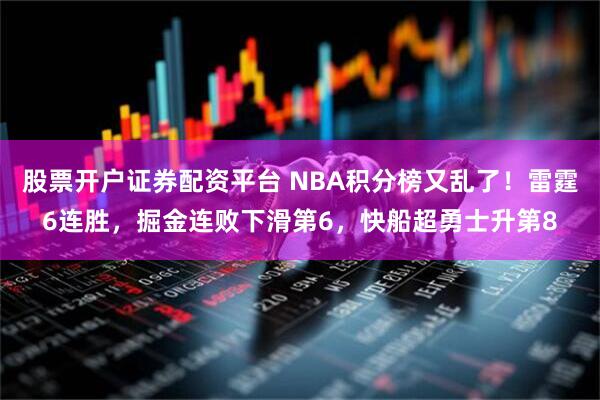 股票开户证券配资平台 NBA积分榜又乱了！雷霆6连胜，掘金连败下滑第6，快船超勇士升第8