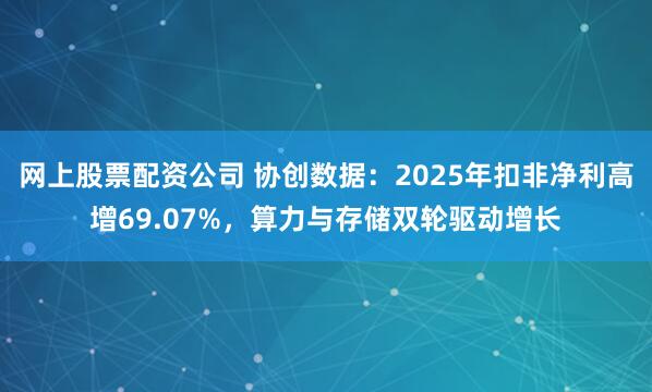 网上股票配资公司 协创数据：2025年扣非净利高增69.07%，算力与存储双轮驱动增长