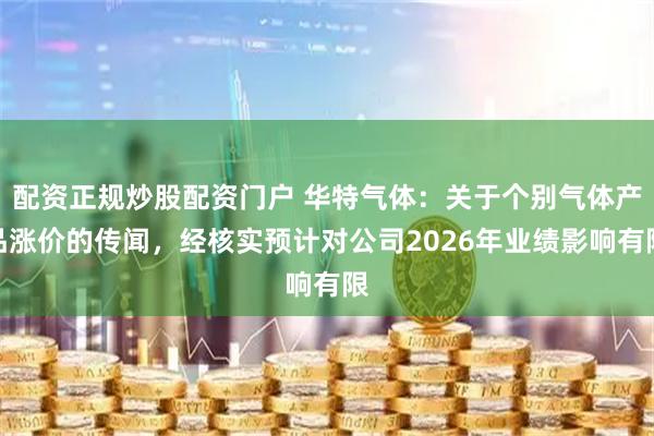 配资正规炒股配资门户 华特气体：关于个别气体产品涨价的传闻，经核实预计对公司2026年业绩影响有限
