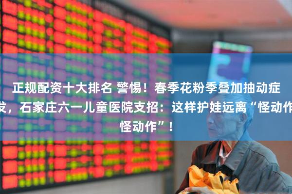 正规配资十大排名 警惕！春季花粉季叠加抽动症高发，石家庄六一儿童医院支招：这样护娃远离“怪动作”！