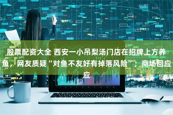 股票配资大全 西安一小吊梨汤门店在招牌上方养鱼，网友质疑“对鱼不友好有掉落风险”；商场回应