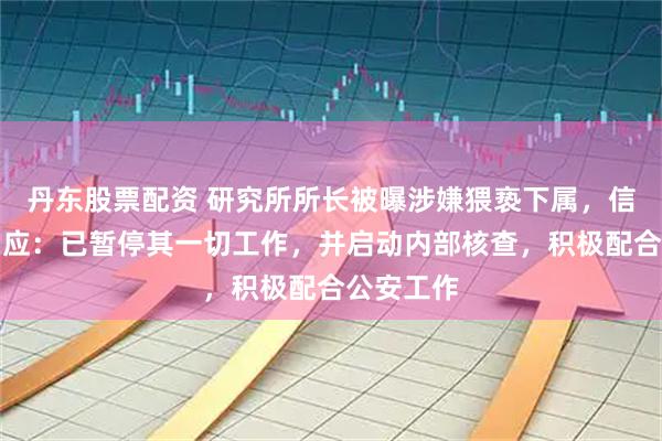 丹东股票配资 研究所所长被曝涉嫌猥亵下属，信达证券回应：已暂停其一切工作，并启动内部核查，积极配合公安工作